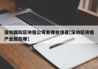 深圳国际区块链公司有哪些项目[深圳区块链产业园在哪]