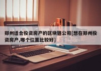 郑州适合投资房产的区块链公司[想在郑州投资房产,哪个位置比较好]