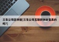 三生公司区块链[三生公司互联网创业是真的吗?]