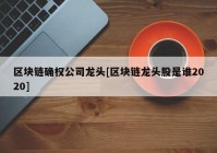 区块链确权公司龙头[区块链龙头股是谁2020]