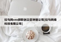 拉勾网ceo辞职创立区块链公司[拉勾网络科技有限公司]