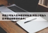 铁路公司加入区块链运输联盟[铁路公司加入区块链运输联盟的条件]