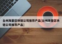 台州海量区块链公司推荐产品[台州海量区块链公司推荐产品]