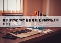 北京区块链公司外包有哪些[北京区块链上市公司]
