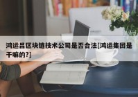 鸿运昌区块链技术公司是否合法[鸿运集团是干嘛的?]