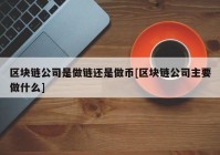 区块链公司是做链还是做币[区块链公司主要做什么]