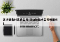 区块链支付系统公司[区块链技术公司哪里有]