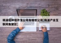 杨浦区块链开发公司有哪些公司[杨浦产业互联网集聚区]