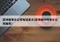 区块链审计公司电话多少[区块链代码审计公司推荐]