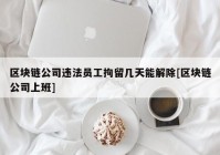 区块链公司违法员工拘留几天能解除[区块链公司上班]