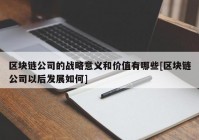 区块链公司的战略意义和价值有哪些[区块链公司以后发展如何]