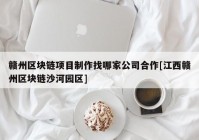 赣州区块链项目制作找哪家公司合作[江西赣州区块链沙河园区]