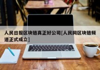 人民日报区块链真正好公司[人民网区块链频道正式成立]