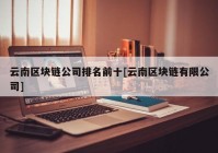 云南区块链公司排名前十[云南区块链有限公司]