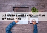 人士如何注册区块链基金公司[人士如何注册区块链基金公司呢]