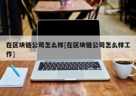 在区块链公司怎么样[在区块链公司怎么样工作]