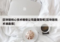 区块链核心技术哪些公司最强势呢[区块链技术谁最强]