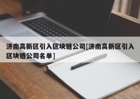 济南高新区引入区块链公司[济南高新区引入区块链公司名单]