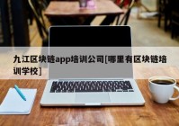 九江区块链app培训公司[哪里有区块链培训学校]