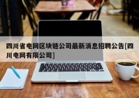 四川省电网区块链公司最新消息招聘公告[四川电网有限公司]