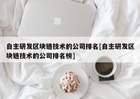 自主研发区块链技术的公司排名[自主研发区块链技术的公司排名榜]