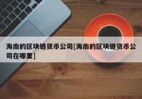 海南的区块链货币公司[海南的区块链货币公司在哪里]