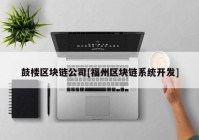 鼓楼区块链公司[福州区块链系统开发]