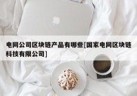 电网公司区块链产品有哪些[国家电网区块链科技有限公司]
