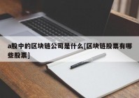 a股中的区块链公司是什么[区块链股票有哪些股票]