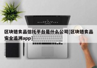 区块链食品信托平台是什么公司[区块链食品安全追溯app]