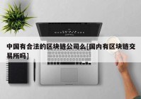 中国有合法的区块链公司么[国内有区块链交易所吗]