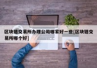 区块链交易所办理公司哪家好一些[区块链交易所哪个好]